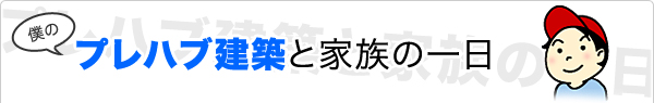 僕のプレハブ建築と家族の一日