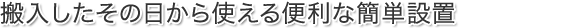 搬入したその日から使える便利な簡単設置
