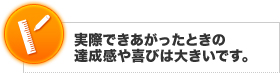 実際できあがったときの達成感や喜びは大きいです。