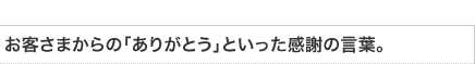 お客さまからの「ありがとう」といった感謝の言葉。