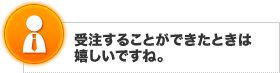 受注することができたときは嬉しいですね。