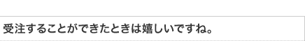 受注することができたときは嬉しいですね。