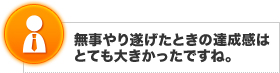 無事やり遂げたときの達成感はとても大きかったですね。