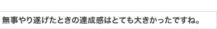 無事やり遂げたときの達成感はとっても大きかったですね。