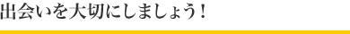 出会いを大切にしましょう！